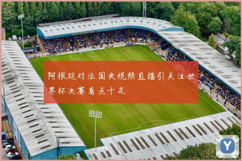 阿根廷对法国央视频直播引关注世界杯决赛看点十足