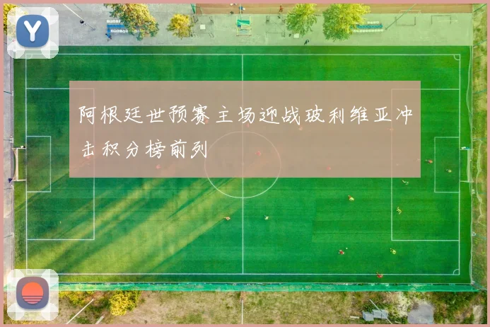 阿根廷世预赛主场迎战玻利维亚冲击积分榜前列