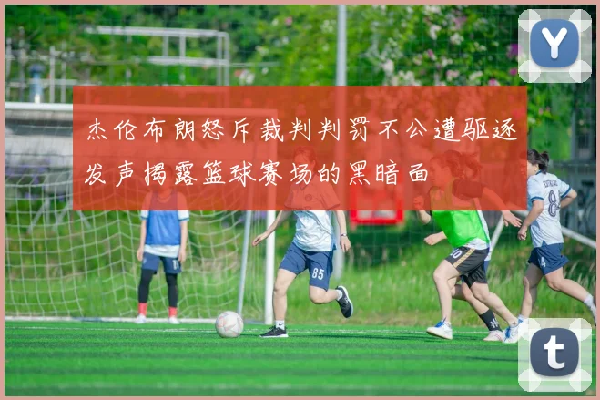 杰伦布朗怒斥裁判判罚不公遭驱逐发声揭露篮球赛场的黑暗面