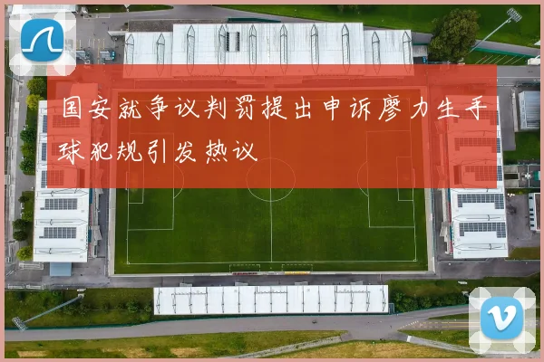 国安就争议判罚提出申诉廖力生手球犯规引发热议