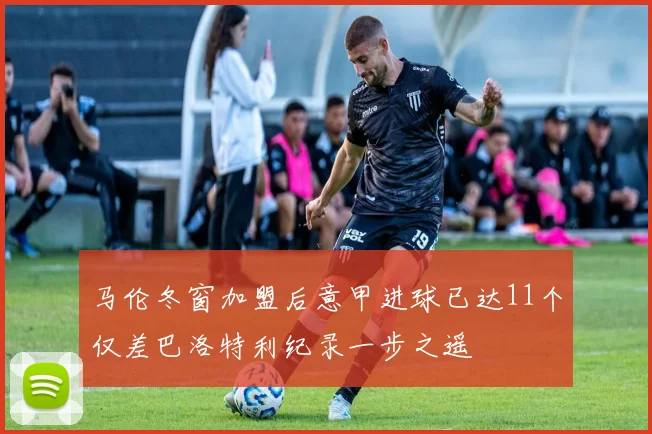 马伦冬窗加盟后意甲进球已达11个仅差巴洛特利纪录一步之遥