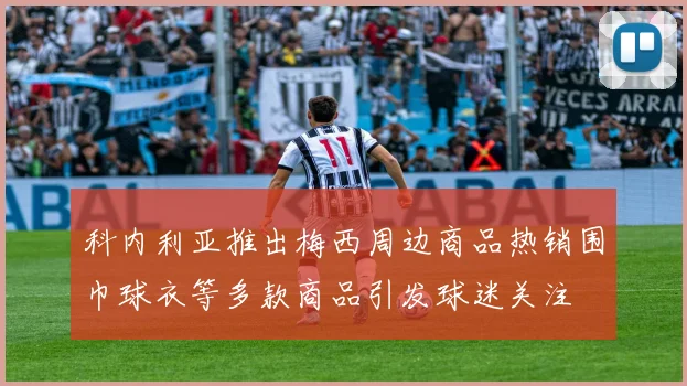 科内利亚推出梅西周边商品热销围巾球衣等多款商品引发球迷关注