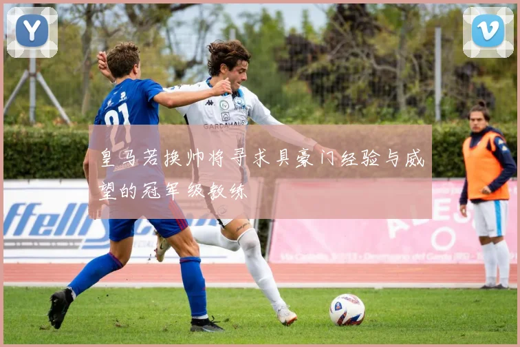 皇马若换帅将寻求具豪门经验与威望的冠军级教练