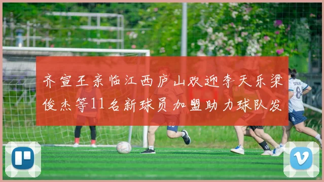 齐宣王亲临江西庐山欢迎李天乐梁俊杰等11名新球员加盟助力球队发展