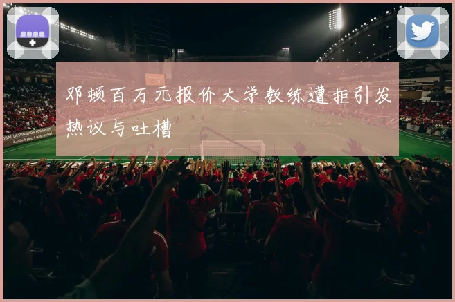 邓顿百万元报价大学教练遭拒引发热议与吐槽