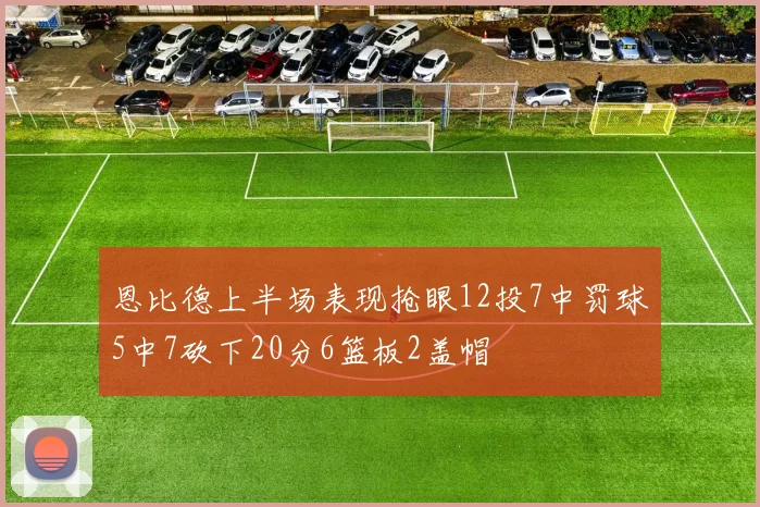 恩比德上半场表现抢眼12投7中罚球5中7砍下20分6篮板2盖帽
