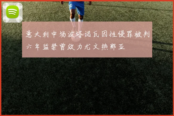 意大利中场波塔诺瓦因性侵罪被判六年监禁曾效力尤文热那亚