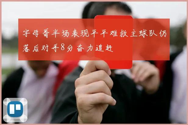 字母哥半场表现平平难救主球队仍落后对手8分奋力追赶