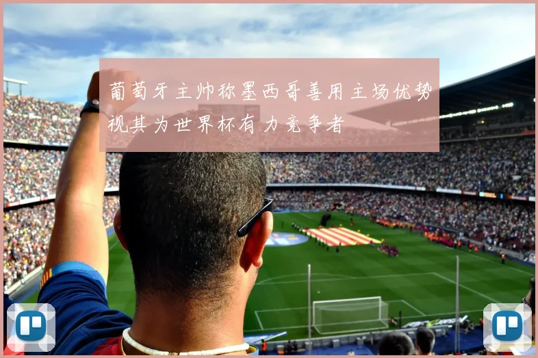 葡萄牙主帅称墨西哥善用主场优势视其为世界杯有力竞争者