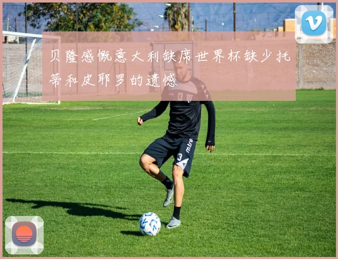 贝隆感慨意大利缺席世界杯缺少托蒂和皮耶罗的遗憾