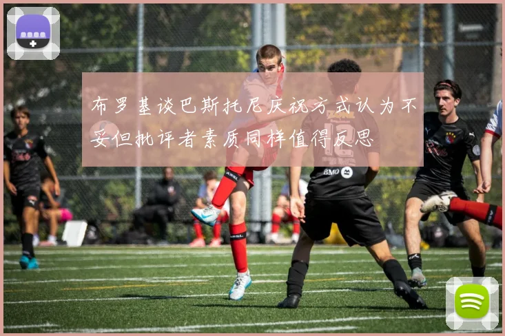 布罗基谈巴斯托尼庆祝方式认为不妥但批评者素质同样值得反思