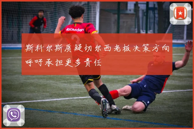 斯科尔斯质疑切尔西老板决策方向呼吁承担更多责任