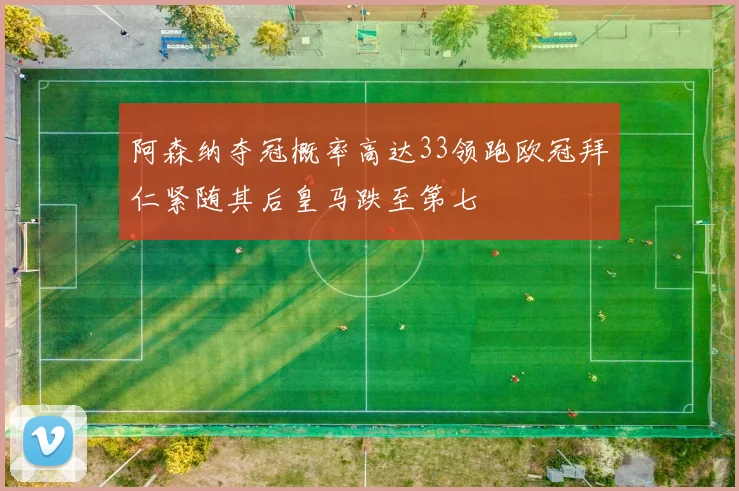 阿森纳夺冠概率高达33领跑欧冠拜仁紧随其后皇马跌至第七