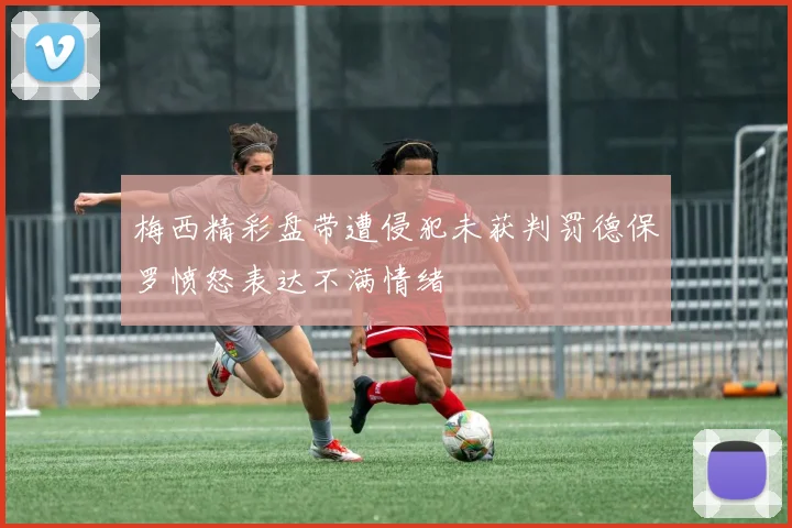梅西精彩盘带遭侵犯未获判罚德保罗愤怒表达不满情绪